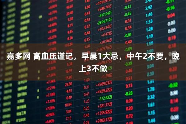 嘉多网 高血压谨记，早晨1大忌，中午2不要，晚上3不做