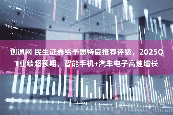 创通网 民生证券给予思特威推荐评级，2025Q1业绩超预期，智能手机+汽车电子高速增长
