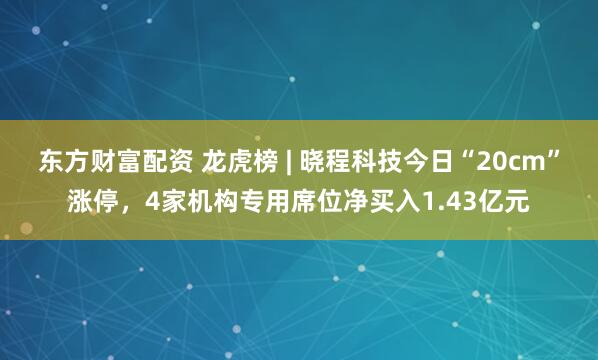 东方财富配资 龙虎榜 | 晓程科技今日“20cm”涨停，4家机构专用席位净买入1.43亿元