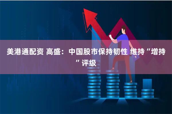 美港通配资 高盛：中国股市保持韧性 维持“增持”评级