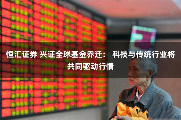 恒汇证券 兴证全球基金乔迁： 科技与传统行业将共同驱动行情