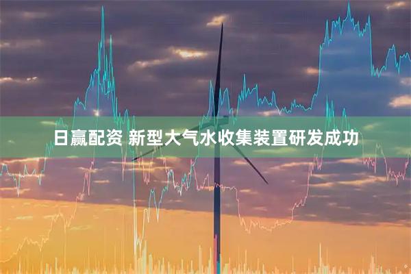 日赢配资 新型大气水收集装置研发成功