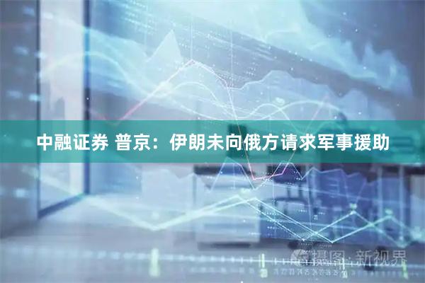 中融证券 普京：伊朗未向俄方请求军事援助
