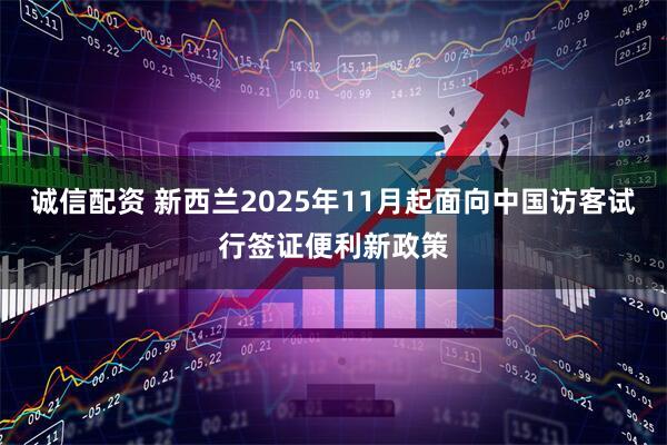 诚信配资 新西兰2025年11月起面向中国访客试行签证便利新政策