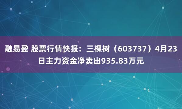 融易盈 股票行情快报：三棵树（603737）4月23日主力资金净卖出935.83万元