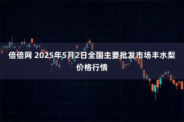 倍倍网 2025年5月2日全国主要批发市场丰水梨价格行情