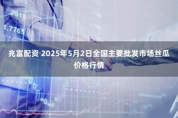 兆富配资 2025年5月2日全国主要批发市场丝瓜价格行情