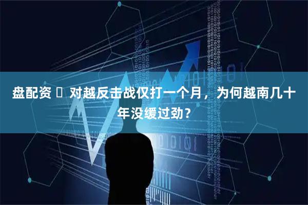 盘配资 ​对越反击战仅打一个月，为何越南几十年没缓过劲？