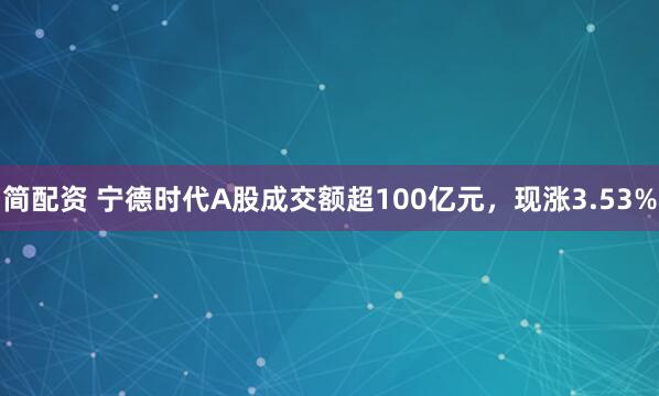 简配资 宁德时代A股成交额超100亿元，现涨3.53%