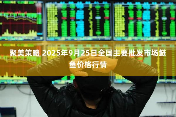 聚美策略 2025年9月25日全国主要批发市场鲢鱼价格行情