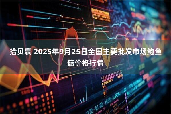 拾贝赢 2025年9月25日全国主要批发市场鲍鱼菇价格行情