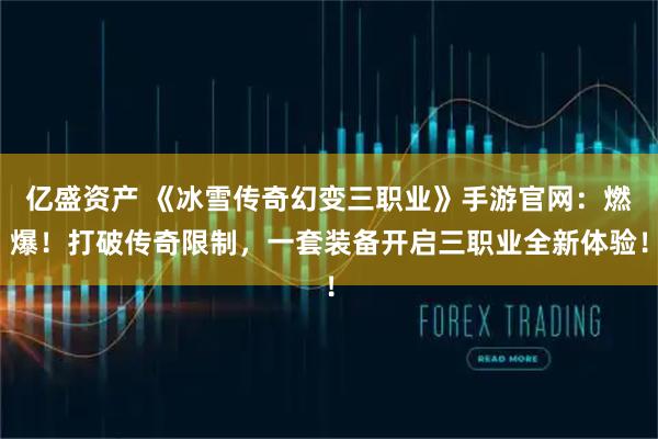 亿盛资产 《冰雪传奇幻变三职业》手游官网：燃爆！打破传奇限制，一套装备开启三职业全新体验！