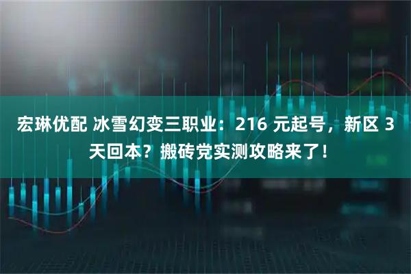 宏琳优配 冰雪幻变三职业：216 元起号，新区 3 天回本？搬砖党实测攻略来了！