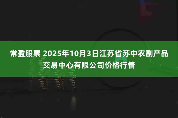 常盈股票 2025年10月3日江苏省苏中农副产品交易中心有限公司价格行情