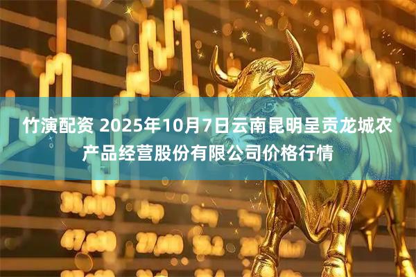 竹演配资 2025年10月7日云南昆明呈贡龙城农产品经营股份有限公司价格行情