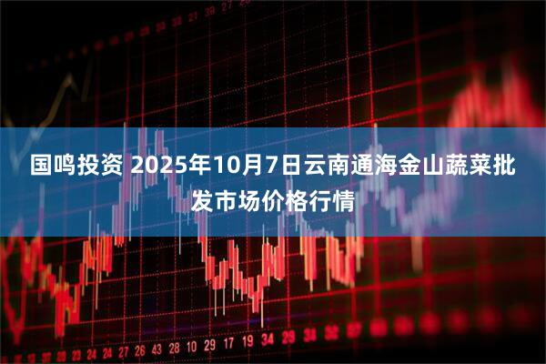 国鸣投资 2025年10月7日云南通海金山蔬菜批发市场价格行情