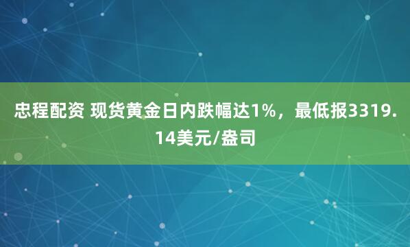 忠程配资 现货黄金日内跌幅达1%，最低报3319.14美元/盎司