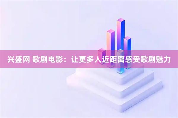 兴盛网 歌剧电影：让更多人近距离感受歌剧魅力