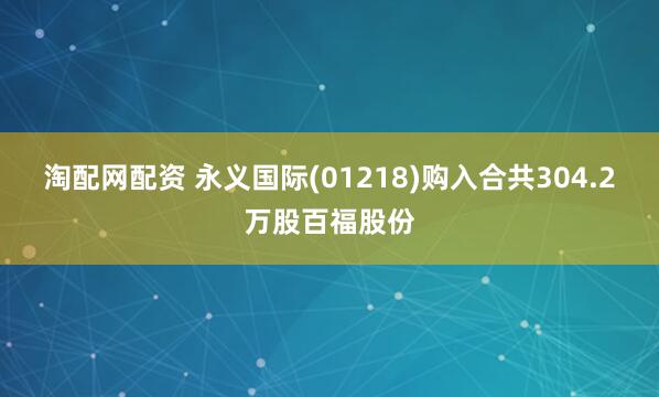 淘配网配资 永义国际(01218)购入合共304.2万股百福股份