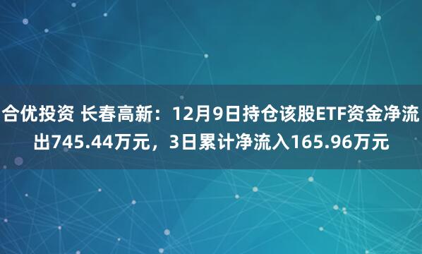 合优投资 长春高新：12月9日持仓该股ETF资金净流出745.44万元，3日累计净流入165.96万元