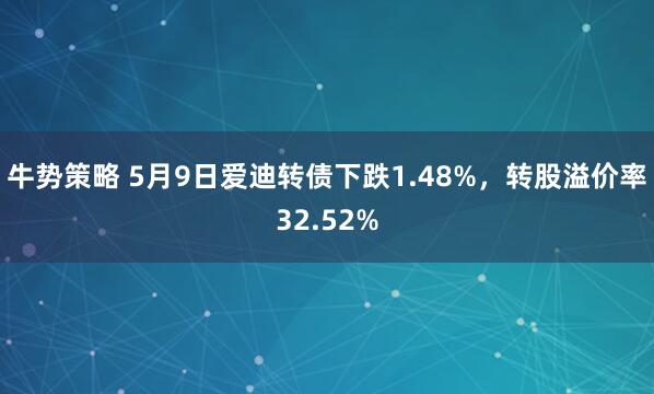牛势策略 5月9日爱迪转债下跌1.48%，转股溢价率32.52%