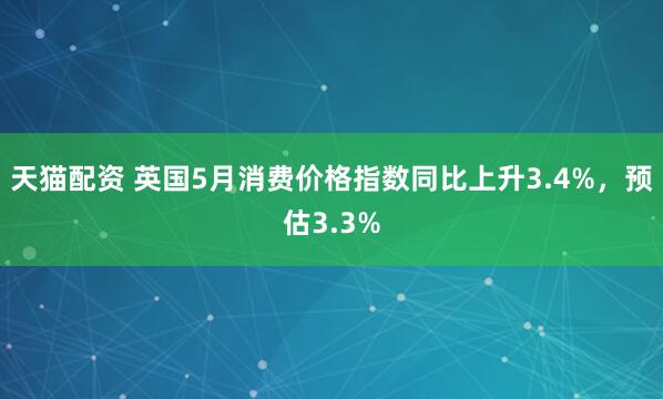 天猫配资 英国5月消费价格指数同比上升3.4%，预估3.3%