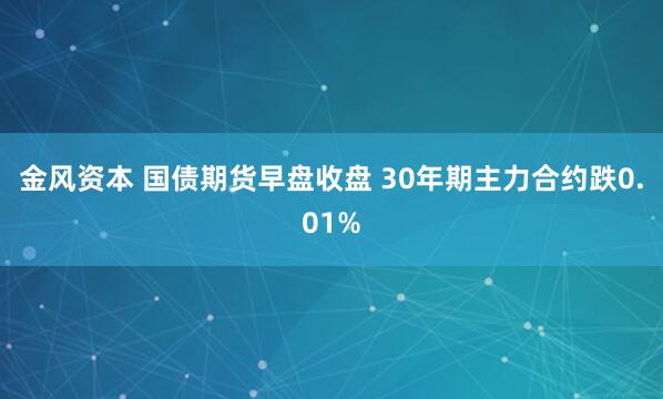 金风资本 国债期货早盘收盘 30年期主力合约跌0.01%