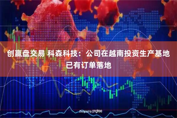 创赢盘交易 科森科技：公司在越南投资生产基地已有订单落地