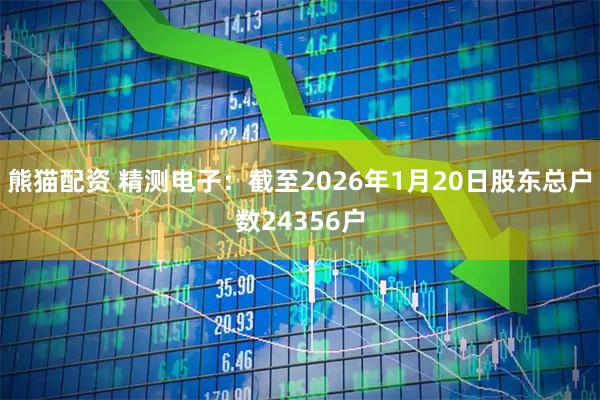 熊猫配资 精测电子：截至2026年1月20日股东总户数24356户