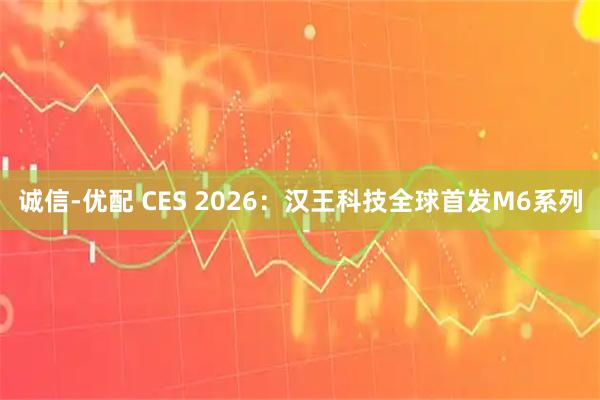 诚信-优配 CES 2026：汉王科技全球首发M6系列