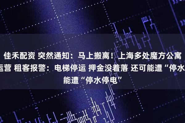 佳禾配资 突然通知：马上搬离！上海多处魔方公寓停止运营 租客报警：电梯停运 押金没着落 还可能遭“停水停电”