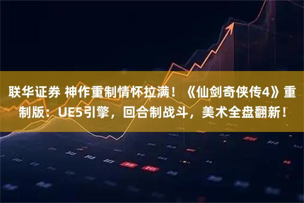 联华证券 神作重制情怀拉满！《仙剑奇侠传4》重制版：UE5引擎，回合制战斗，美术全盘翻新！