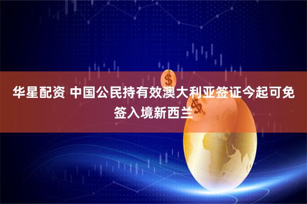 华星配资 中国公民持有效澳大利亚签证今起可免签入境新西兰