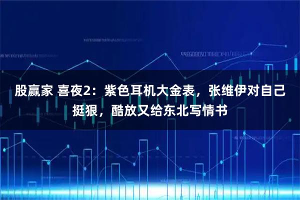 股赢家 喜夜2：紫色耳机大金表，张维伊对自己挺狠，酷放又给东北写情书