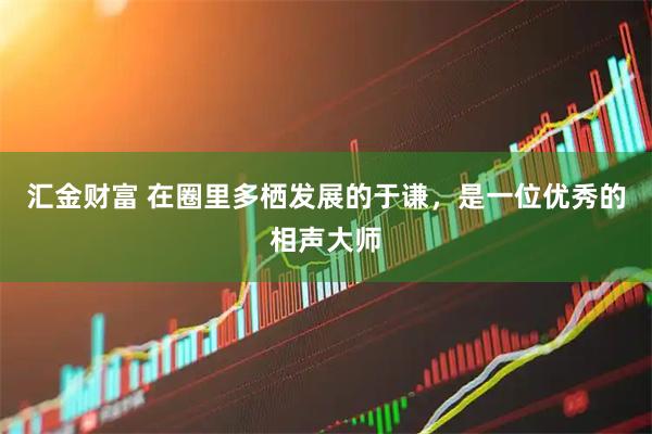汇金财富 在圈里多栖发展的于谦，是一位优秀的相声大师