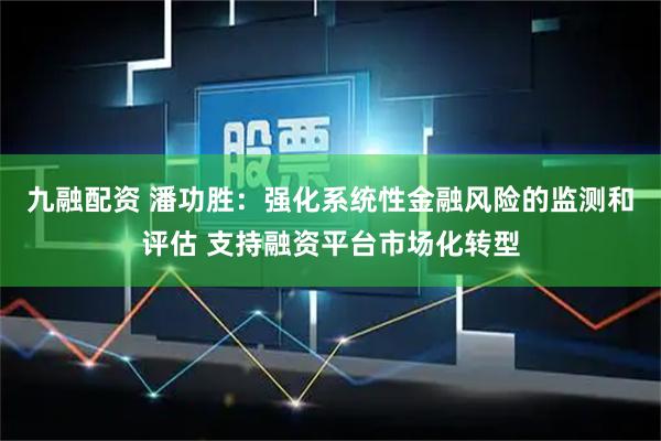 九融配资 潘功胜：强化系统性金融风险的监测和评估 支持融资平台市场化转型