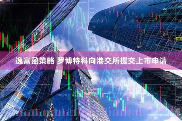 逸富盈策略 罗博特科向港交所提交上市申请