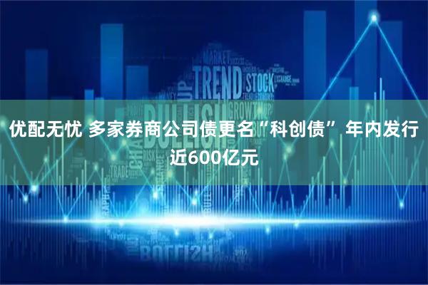 优配无忧 多家券商公司债更名“科创债” 年内发行近600亿元