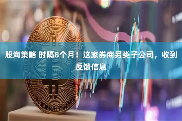 股海策略 时隔8个月！这家券商另类子公司，收到反馈信息